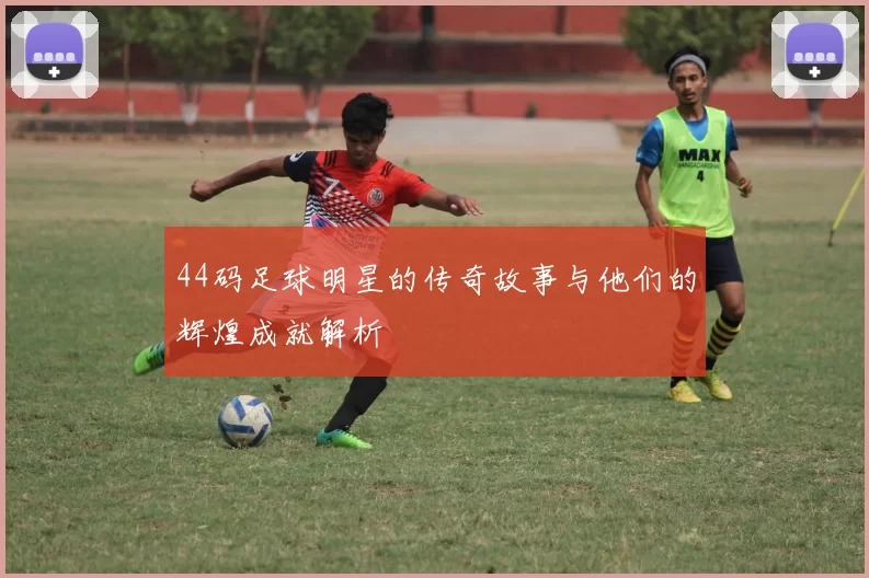 44码足球明星的传奇故事与他们的辉煌成就解析
