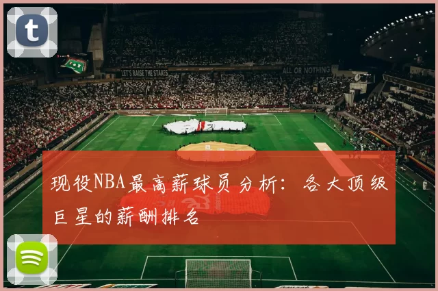 现役NBA最高薪球员分析：各大顶级巨星的薪酬排名
