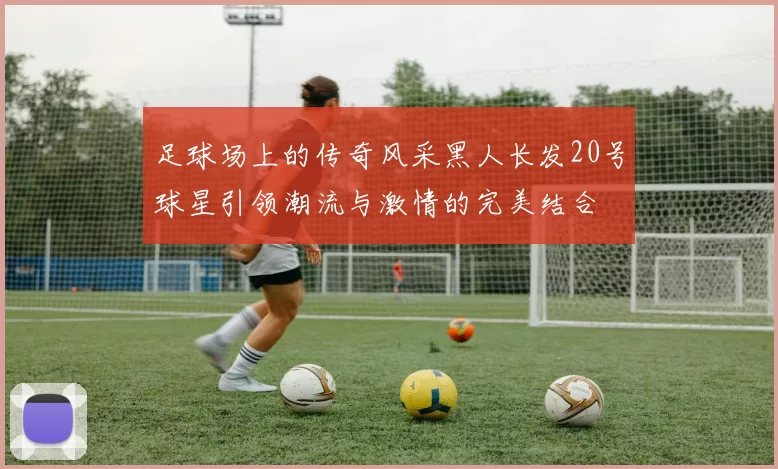 足球场上的传奇风采黑人长发20号球星引领潮流与激情的完美结合