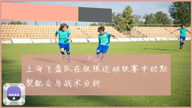 上海飞盘队在极限运动联赛中的默契配合与战术分析