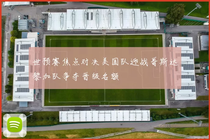 世预赛焦点对决美国队迎战哥斯达黎加队争夺晋级名额