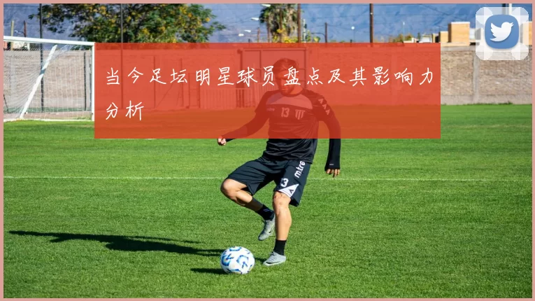 当今足坛明星球员盘点及其影响力分析