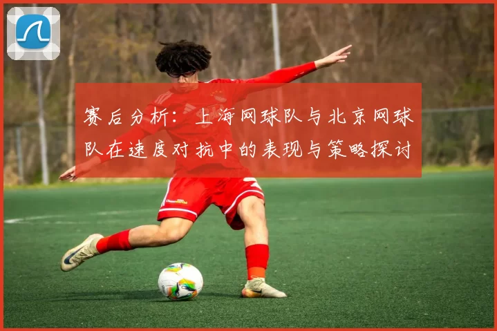 赛后分析：上海网球队与北京网球队在速度对抗中的表现与策略探讨