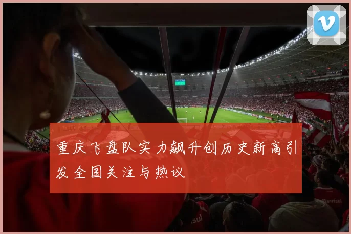 重庆飞盘队实力飙升创历史新高引发全国关注与热议