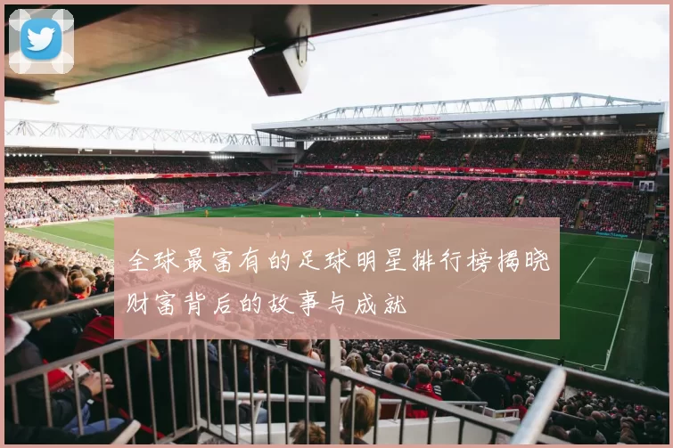 全球最富有的足球明星排行榜揭晓财富背后的故事与成就
