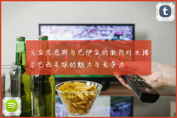 戈亚尼恩斯与巴伊亚的激烈对决揭示巴西足球的魅力与竞争力