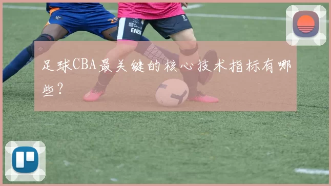 足球CBA最关键的核心技术指标有哪些？