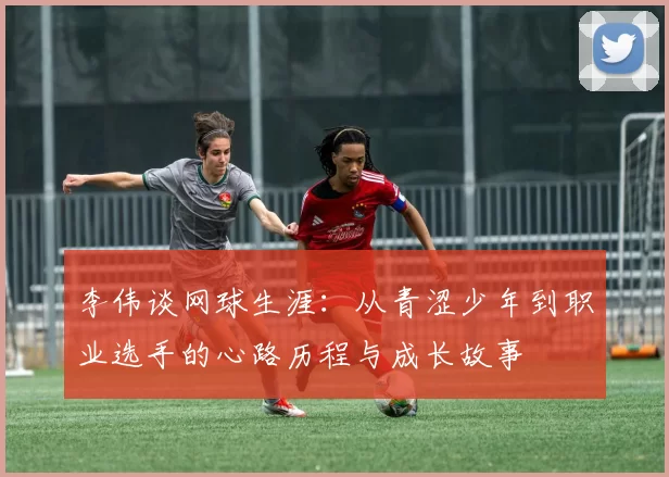 李伟谈网球生涯：从青涩少年到职业选手的心路历程与成长故事
