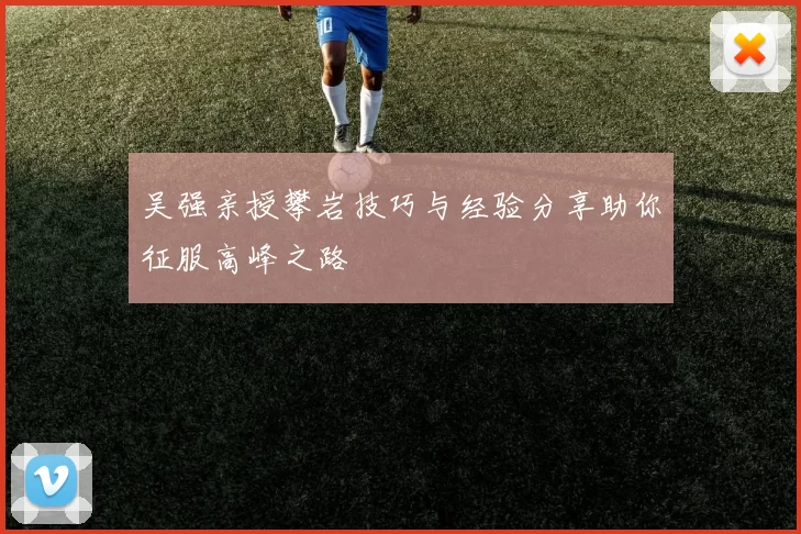 吴强亲授攀岩技巧与经验分享助你征服高峰之路