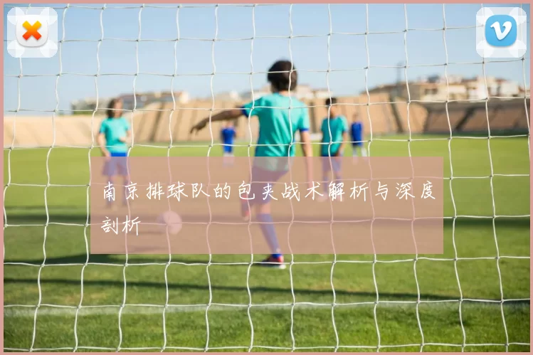 南京排球队的包夹战术解析与深度剖析