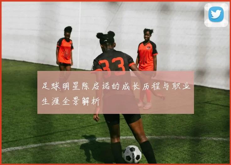 足球明星陈启诺的成长历程与职业生涯全景解析