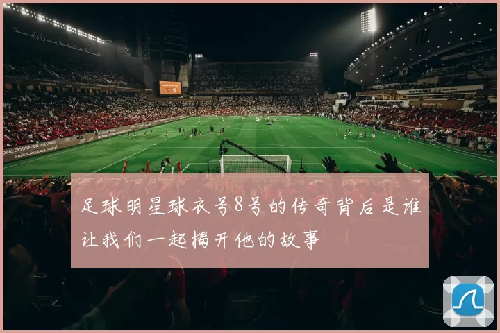 足球明星球衣号8号的传奇背后是谁让我们一起揭开他的故事