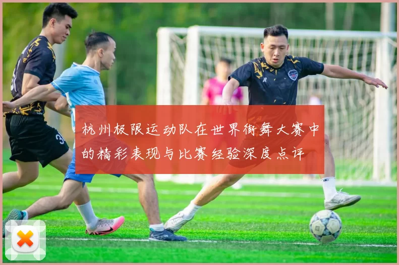 杭州极限运动队在世界街舞大赛中的精彩表现与比赛经验深度点评