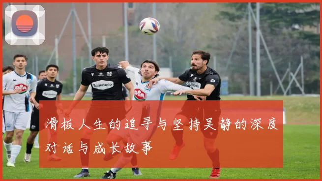 滑板人生的追寻与坚持吴静的深度对话与成长故事