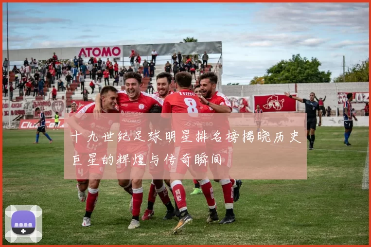 十九世纪足球明星排名榜揭晓历史巨星的辉煌与传奇瞬间