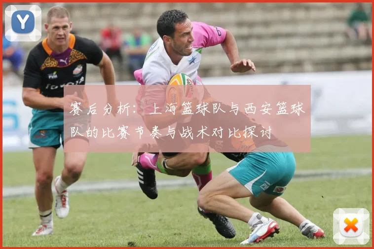 赛后分析：上海篮球队与西安篮球队的比赛节奏与战术对比探讨