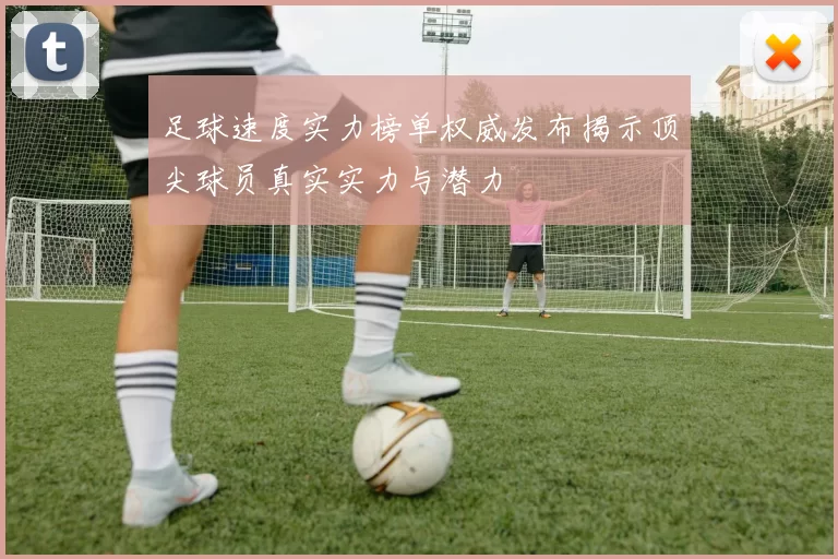 足球速度实力榜单权威发布揭示顶尖球员真实实力与潜力
