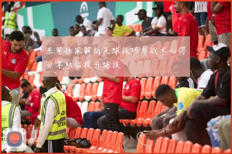 王军独家解析足球技巧与战术心得分享助你提升球技