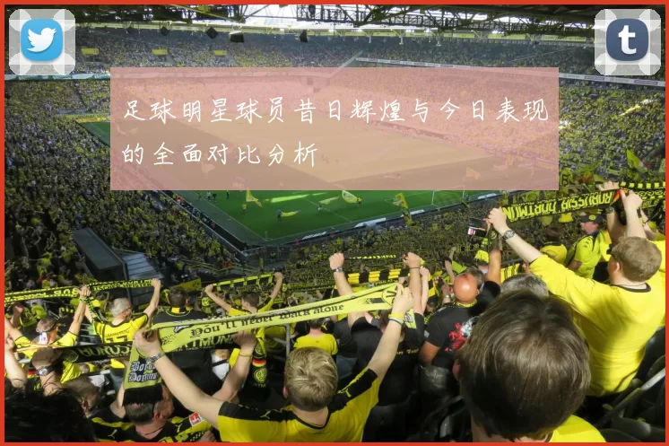足球明星球员昔日辉煌与今日表现的全面对比分析