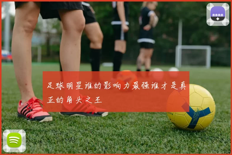 足球明星谁的影响力最强谁才是真正的角头之王