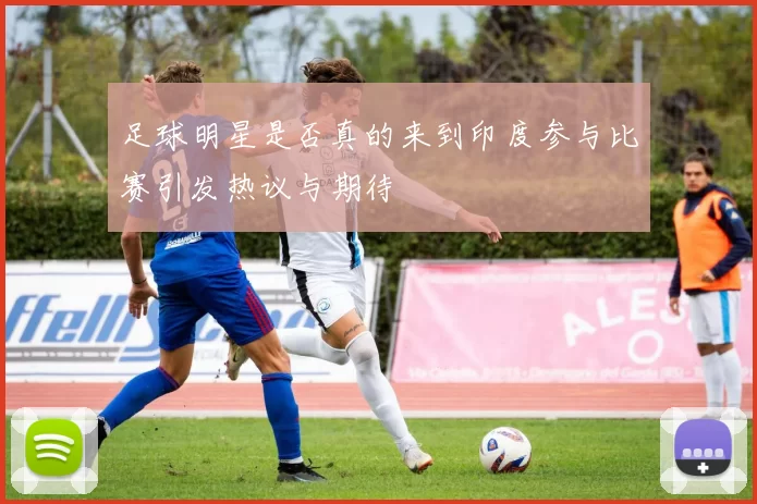 足球明星是否真的来到印度参与比赛引发热议与期待