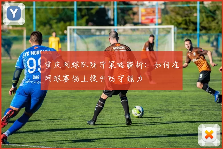 重庆网球队防守策略解析：如何在网球赛场上提升防守能力