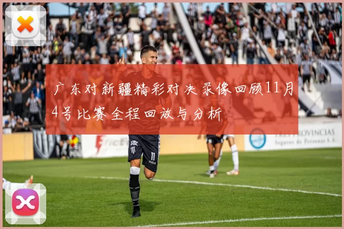 广东对新疆精彩对决录像回顾11月4号比赛全程回放与分析
