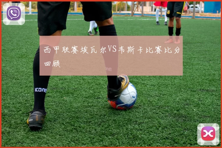西甲联赛埃瓦尔VS韦斯卡比赛比分回顾