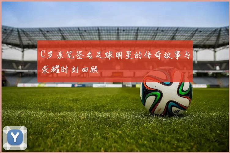 C罗亲笔签名足球明星的传奇故事与荣耀时刻回顾