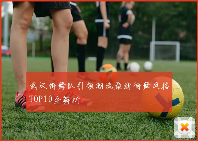 武汉街舞队引领潮流最新街舞风格TOP10全解析