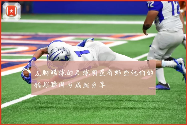 左脚踢球的足球明星有哪些他们的精彩瞬间与成就分享