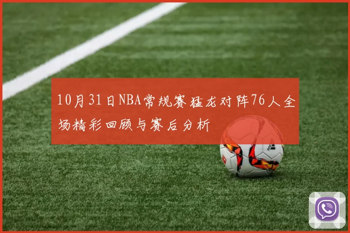 10月31日NBA常规赛猛龙对阵76人全场精彩回顾与赛后分析