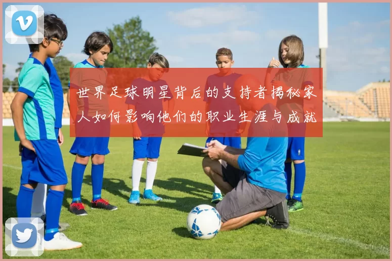 世界足球明星背后的支持者揭秘家人如何影响他们的职业生涯与成就