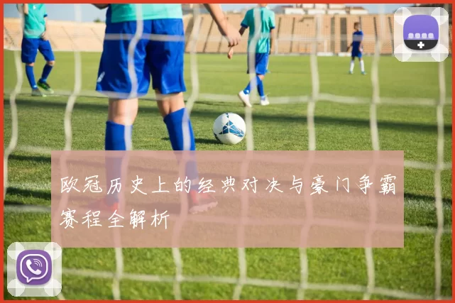 欧冠历史上的经典对决与豪门争霸赛程全解析