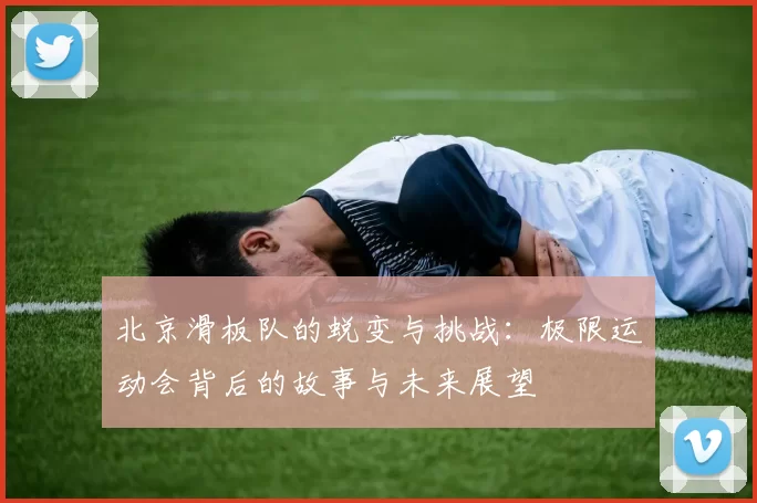 北京滑板队的蜕变与挑战：极限运动会背后的故事与未来展望