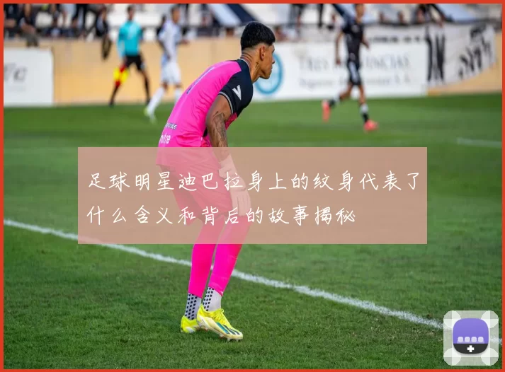 足球明星迪巴拉身上的纹身代表了什么含义和背后的故事揭秘