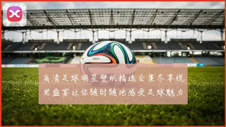 高清足球明星壁纸精选合集尽享视觉盛宴让你随时随地感受足球魅力