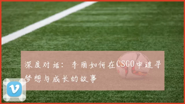 深度对话：李丽如何在CSGO中追寻梦想与成长的故事