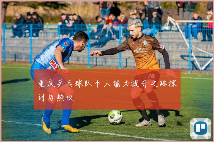 重庆乒乓球队个人能力提升之路探讨与热议