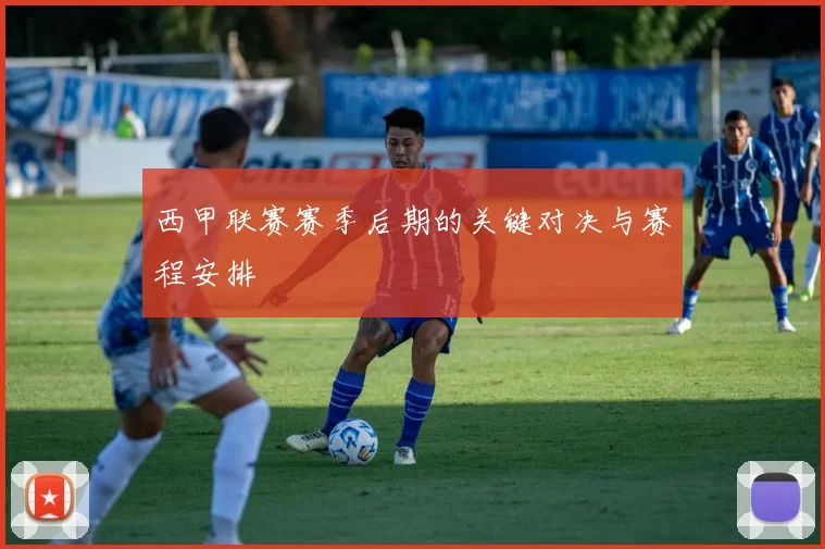 西甲联赛赛季后期的关键对决与赛程安排