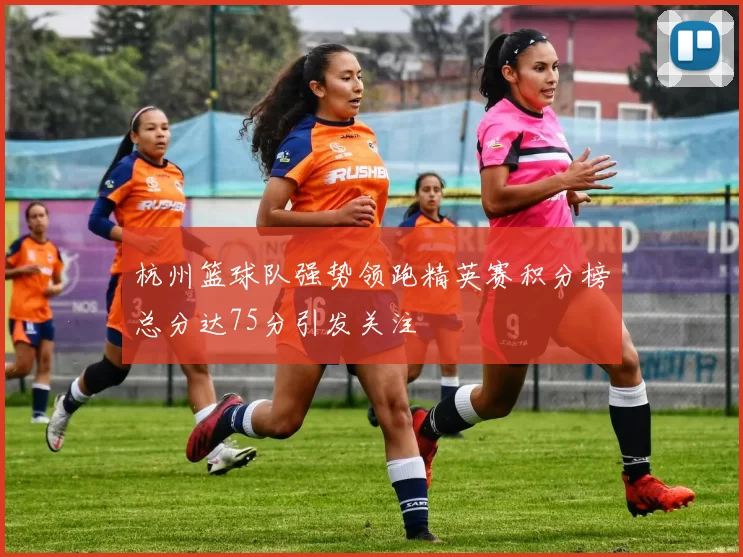 杭州篮球队强势领跑精英赛积分榜总分达75分引发关注