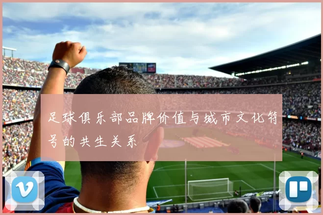 足球俱乐部品牌价值与城市文化符号的共生关系