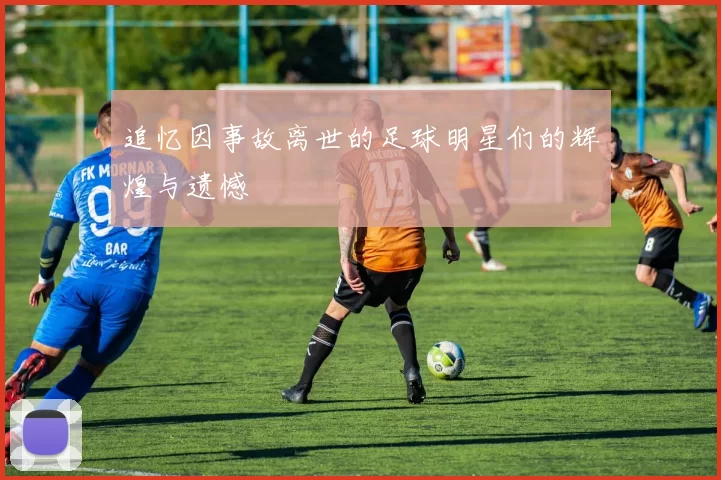 追忆因事故离世的足球明星们的辉煌与遗憾