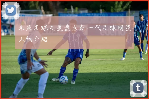 未来足球之星盘点新一代足球明星人物介绍