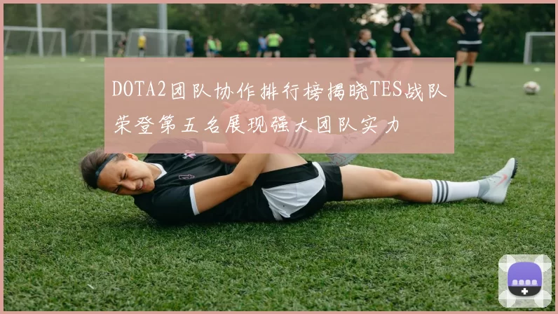 DOTA2团队协作排行榜揭晓TES战队荣登第五名展现强大团队实力