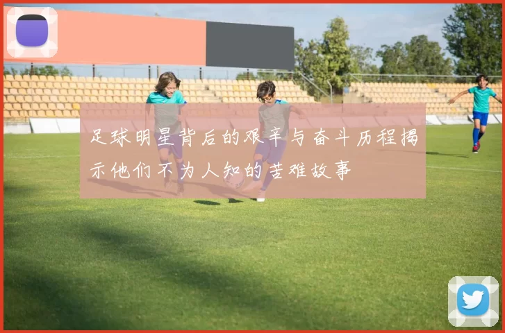 足球明星背后的艰辛与奋斗历程揭示他们不为人知的苦难故事