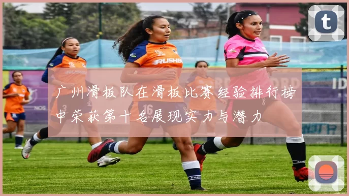 广州滑板队在滑板比赛经验排行榜中荣获第十名展现实力与潜力