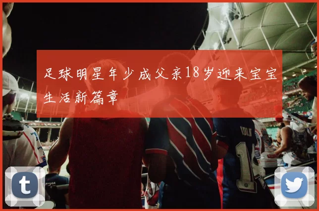 足球明星年少成父亲18岁迎来宝宝生活新篇章
