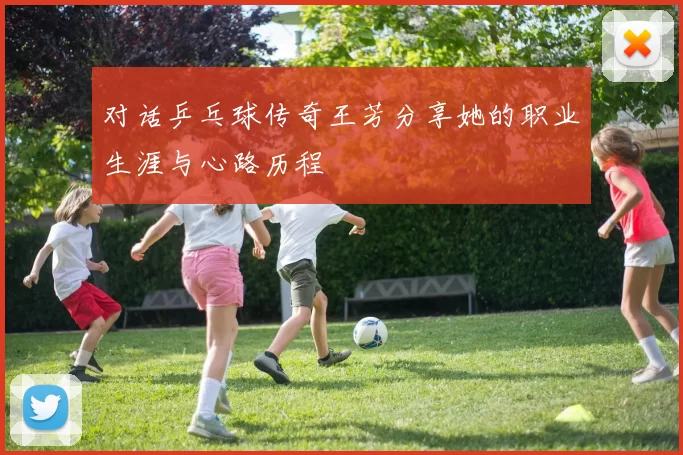 对话乒乓球传奇王芳分享她的职业生涯与心路历程