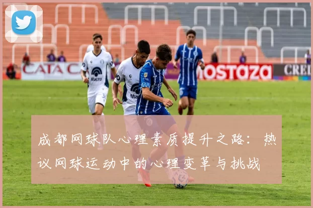 成都网球队心理素质提升之路：热议网球运动中的心理变革与挑战